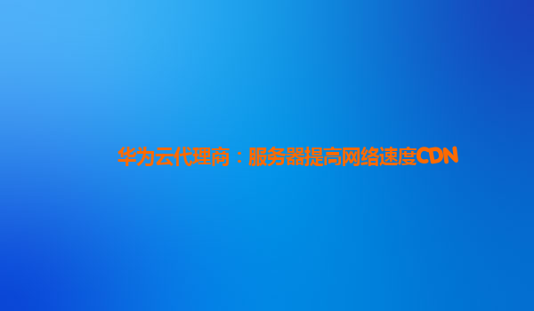 华为云代理商：服务器提高网络速度CDN