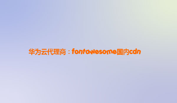 华为云代理商：fontawesome国内cdn