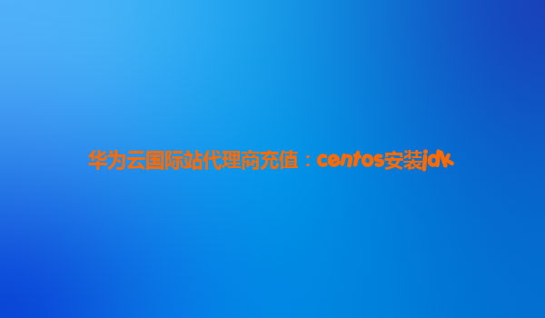 华为云国际站代理商充值：centos安装jdk