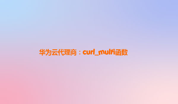 华为云代理商：curl_multi函数