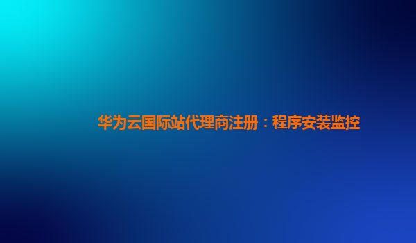 华为云国际站代理商注册：程序安装监控