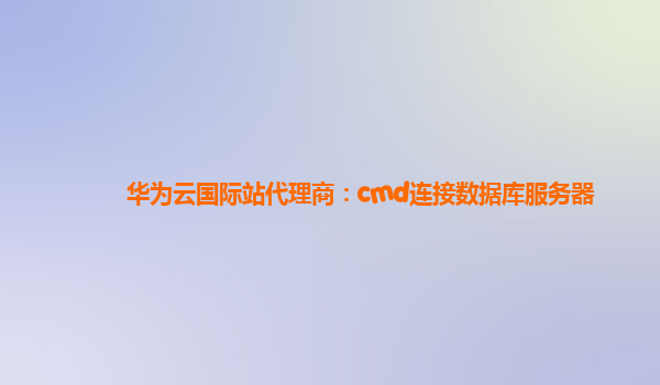 华为云国际站代理商：cmd连接数据库服务器