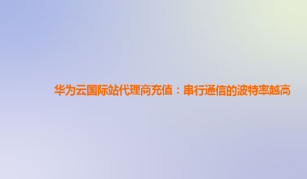 华为云国际站代理商充值：串行通信的波特率越高