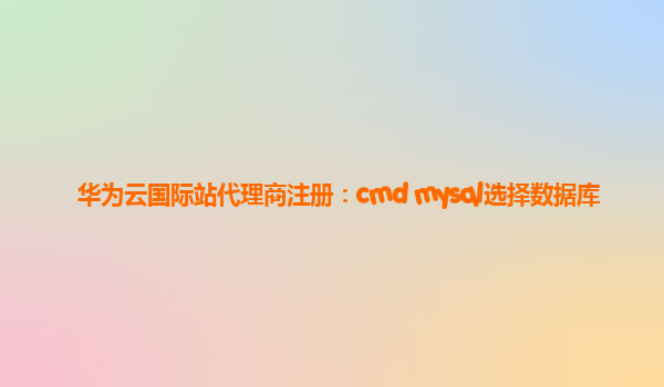 华为云国际站代理商注册：cmd mysql选择数据库