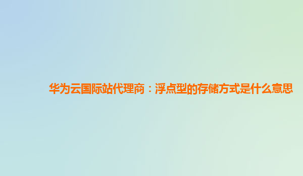 华为云国际站代理商：浮点型的存储方式是什么意思