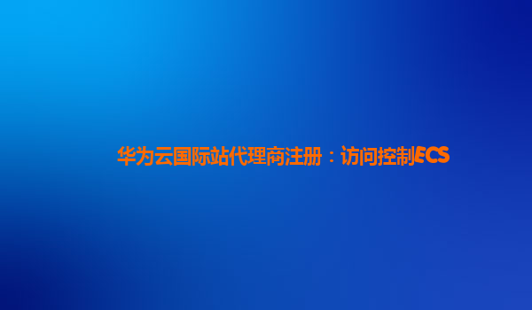 华为云国际站代理商注册：访问控制ECS