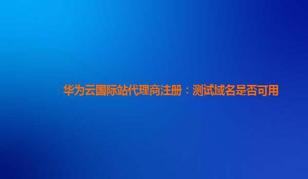 华为云国际站代理商注册：测试域名是否可用