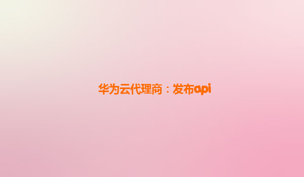 华为云代理商：发布api