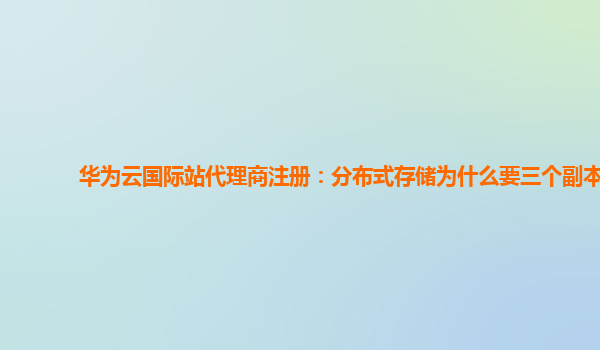 华为云国际站代理商注册：分布式存储为什么要三个副本