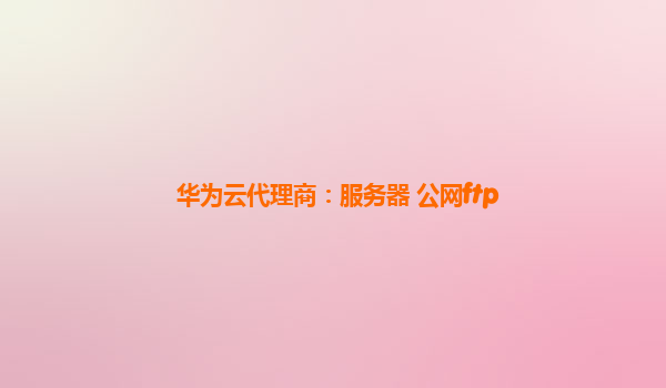 华为云代理商：服务器 公网ftp