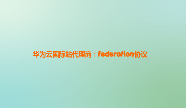 华为云国际站代理商：federation协议