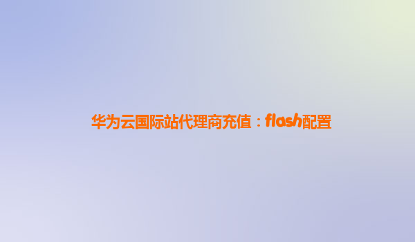 华为云国际站代理商充值：flash配置