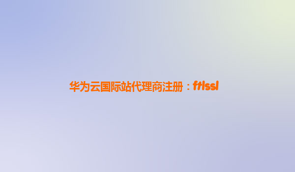 华为云国际站代理商注册：ftlssl