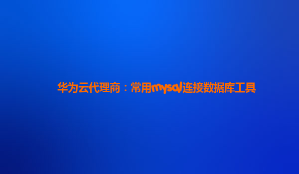 华为云代理商：常用mysql连接数据库工具