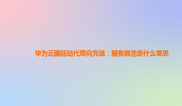 华为云国际站代理商充值：服务器池是什么意思