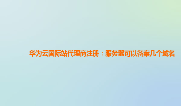 华为云国际站代理商注册：服务器可以备案几个域名