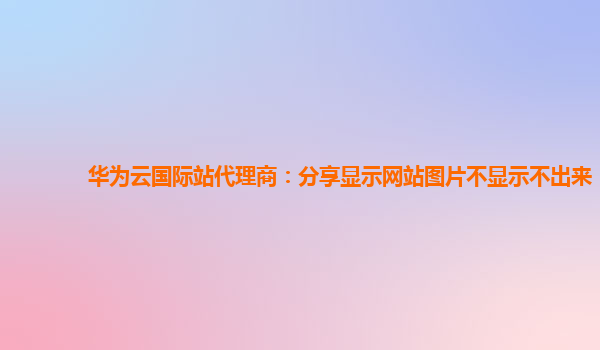 华为云国际站代理商：分享显示网站图片不显示不出来