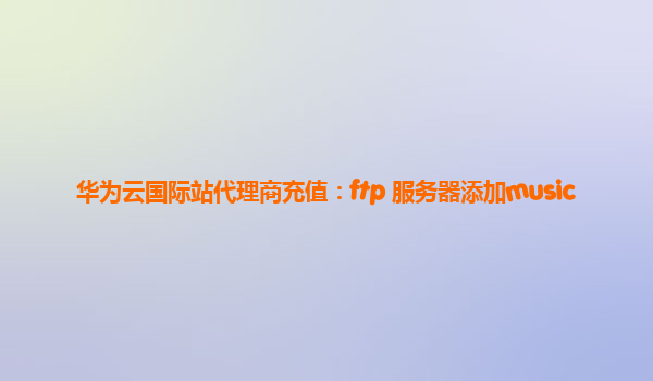 华为云国际站代理商充值：ftp 服务器添加music