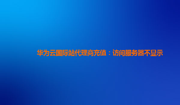 华为云国际站代理商充值：访问服务器不显示