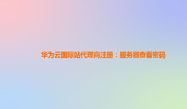 华为云国际站代理商注册：服务器查看密码