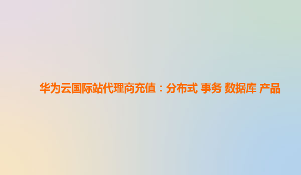 华为云国际站代理商充值：分布式 事务 数据库 产品