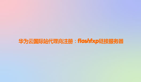 华为云国际站代理商注册：flashfxp链接服务器