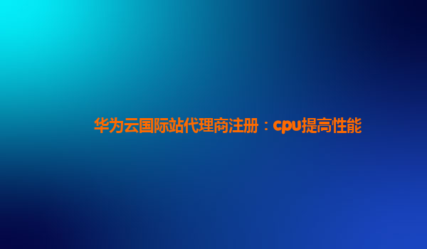 华为云国际站代理商注册：cpu提高性能