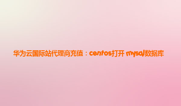 华为云国际站代理商充值：centos打开 mysql数据库