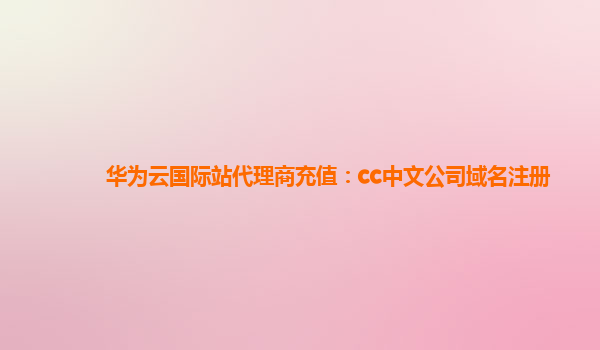 华为云国际站代理商充值：cc中文公司域名注册