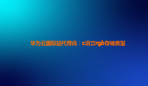 华为云国际站代理商：c语言rgb存储类型