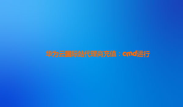 华为云国际站代理商充值：cmd运行