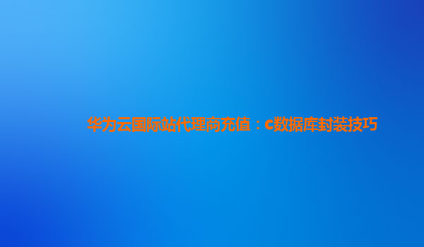 华为云国际站代理商充值：c数据库封装技巧