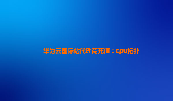 华为云国际站代理商充值：cpu拓扑