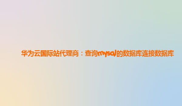 华为云国际站代理商：查询mysql的数据库连接数据库