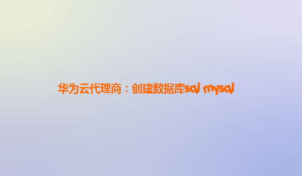 华为云代理商：创建数据库sql mysql