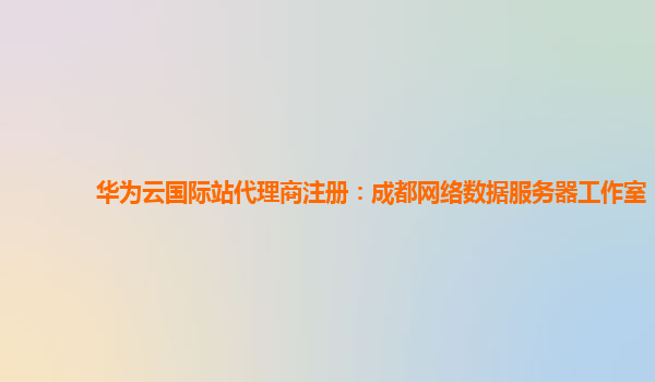 华为云国际站代理商注册：成都网络数据服务器工作室