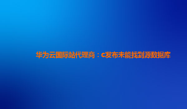 华为云国际站代理商：c发布未能找到源数据库