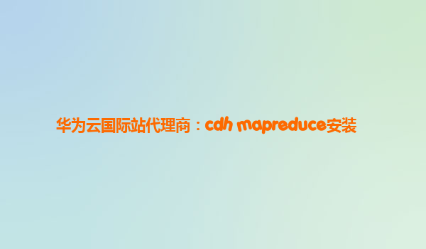 华为云国际站代理商：cdh mapreduce安装