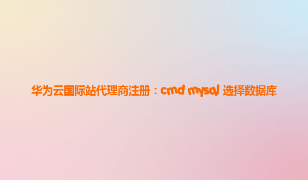 华为云国际站代理商注册：cmd mysql 选择数据库