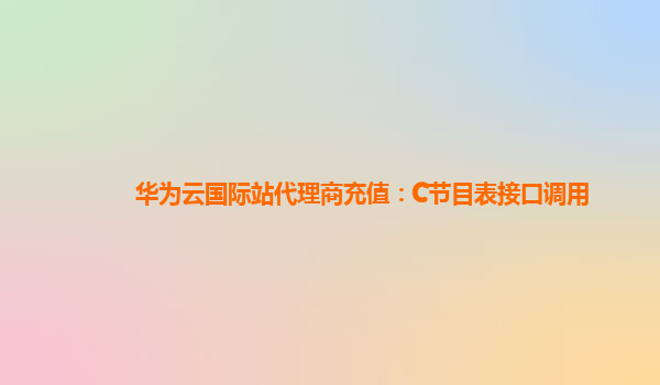 华为云国际站代理商充值：C节目表接口调用