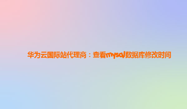 华为云国际站代理商：查看mysql数据库修改时间