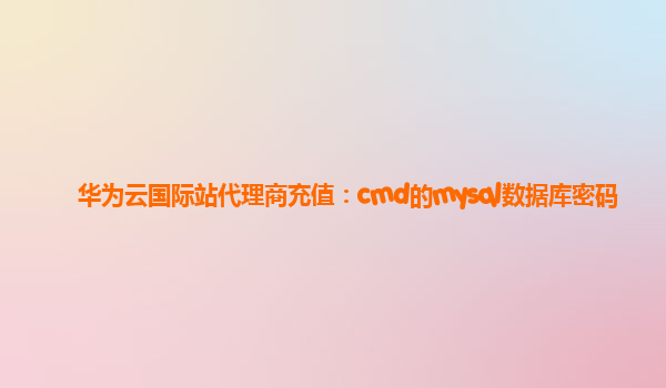 华为云国际站代理商充值：cmd的mysql数据库密码