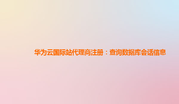 华为云国际站代理商注册：查询数据库会话信息