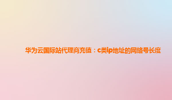 华为云国际站代理商充值：c类ip地址的网络号长度