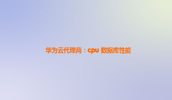 华为云代理商：cpu 数据库性能