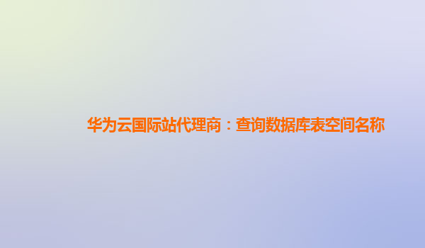 华为云国际站代理商：查询数据库表空间名称