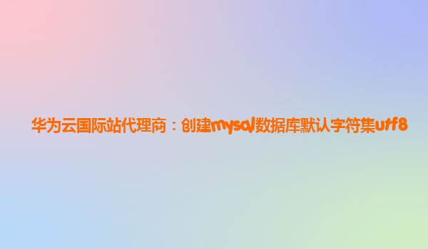 华为云国际站代理商：创建mysql数据库默认字符集utf8