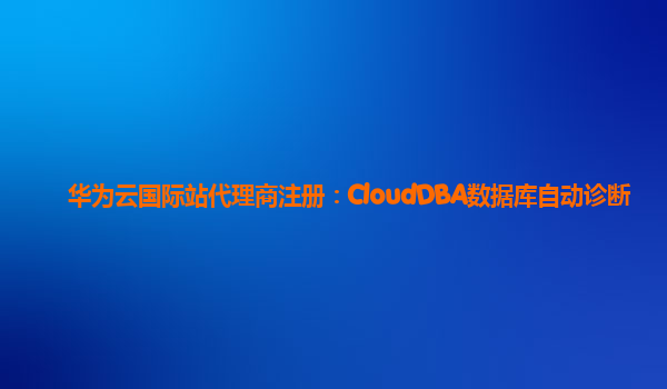 华为云国际站代理商注册：CloudDBA数据库自动诊断