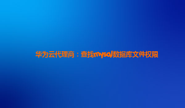 华为云代理商：查找mysql数据库文件权限