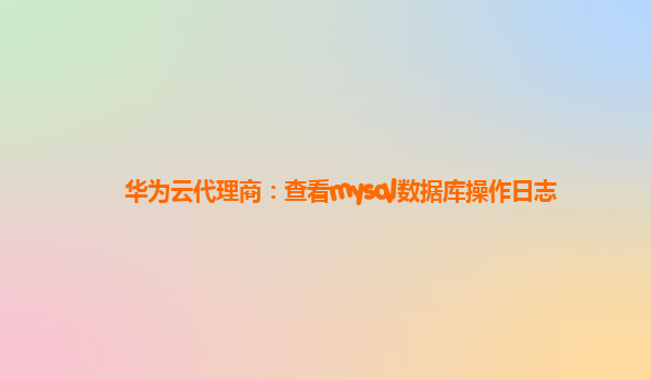 华为云代理商：查看mysql数据库操作日志